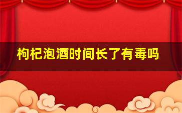 枸杞泡酒时间长了有毒吗