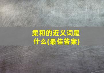 柔和的近义词是什么(最佳答案)