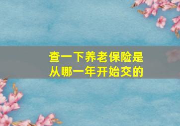 查一下养老保险是从哪一年开始交的