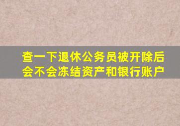 查一下退休公务员被开除后会不会冻结资产和银行账户