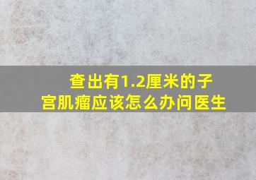 查出有1.2厘米的子宫肌瘤应该怎么办问医生