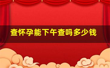 查怀孕能下午查吗多少钱