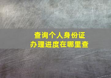 查询个人身份证办理进度在哪里查