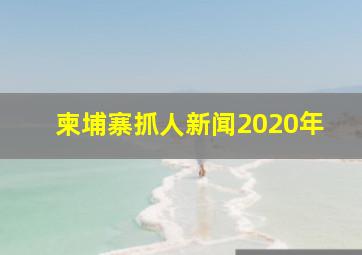 柬埔寨抓人新闻2020年