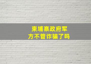 柬埔寨政府军方不管诈骗了吗