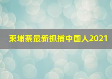 柬埔寨最新抓捕中国人2021