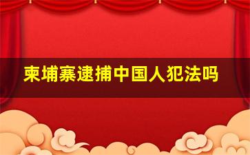 柬埔寨逮捕中国人犯法吗