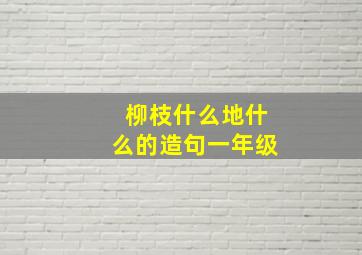 柳枝什么地什么的造句一年级