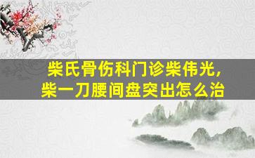 柴氏骨伤科门诊柴伟光,柴一刀腰间盘突出怎么治