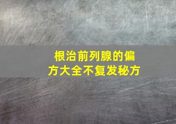 根治前列腺的偏方大全不复发秘方