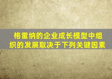 格雷纳的企业成长模型中组织的发展取决于下列关键因素