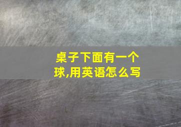 桌子下面有一个球,用英语怎么写