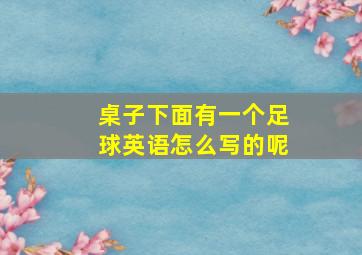 桌子下面有一个足球英语怎么写的呢