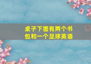 桌子下面有两个书包和一个足球英语