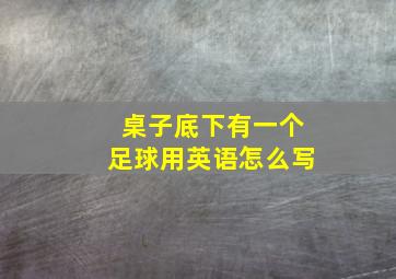 桌子底下有一个足球用英语怎么写