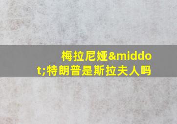 梅拉尼娅·特朗普是斯拉夫人吗