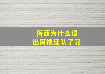 梅西为什么退出阿根廷队了呢