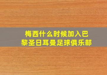 梅西什么时候加入巴黎圣日耳曼足球俱乐部