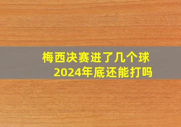 梅西决赛进了几个球2024年底还能打吗