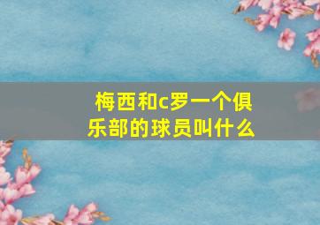 梅西和c罗一个俱乐部的球员叫什么