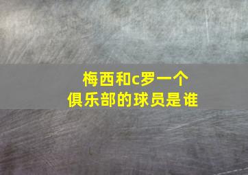 梅西和c罗一个俱乐部的球员是谁