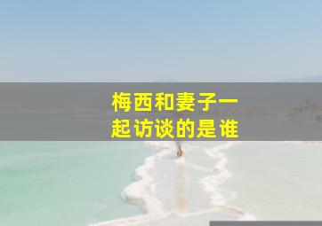 梅西和妻子一起访谈的是谁