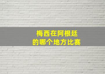 梅西在阿根廷的哪个地方比赛