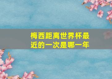 梅西距离世界杯最近的一次是哪一年