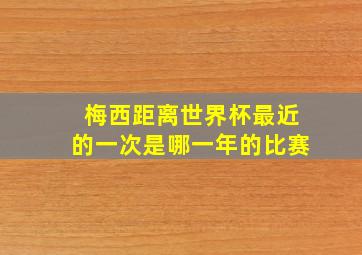 梅西距离世界杯最近的一次是哪一年的比赛