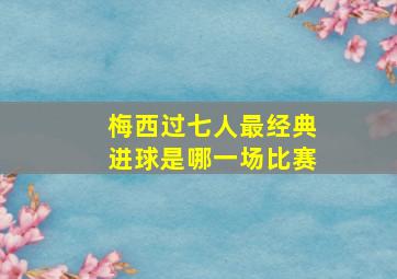 梅西过七人最经典进球是哪一场比赛