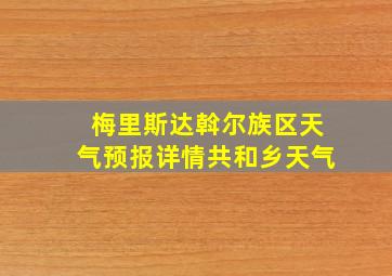 梅里斯达斡尔族区天气预报详情共和乡天气