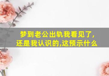 梦到老公出轨我看见了,还是我认识的,这预示什么