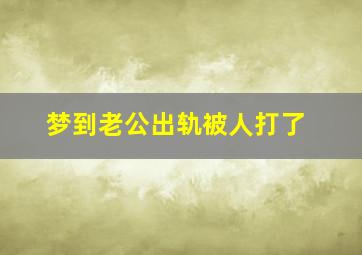 梦到老公出轨被人打了