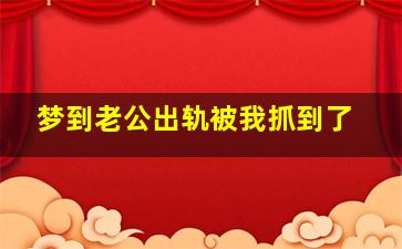 梦到老公出轨被我抓到了