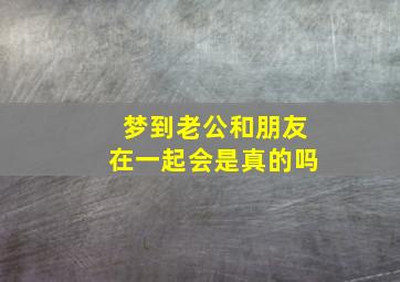 梦到老公和朋友在一起会是真的吗