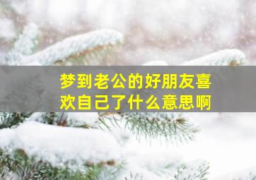 梦到老公的好朋友喜欢自己了什么意思啊