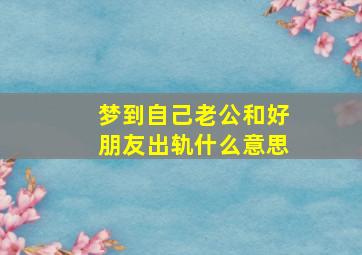 梦到自己老公和好朋友出轨什么意思