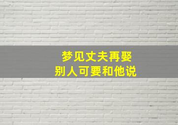 梦见丈夫再娶别人可要和他说