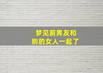 梦见前男友和别的女人一起了