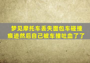 梦见摩托车丢失面包车碰撞痕迹然后自己被车撞吐血了了