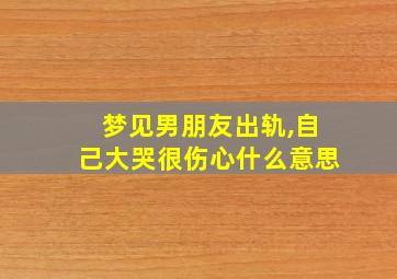 梦见男朋友出轨,自己大哭很伤心什么意思