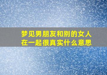 梦见男朋友和别的女人在一起很真实什么意思