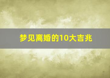 梦见离婚的10大吉兆