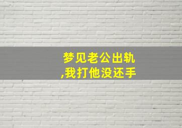 梦见老公出轨,我打他没还手