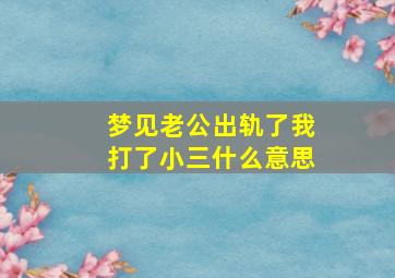 梦见老公出轨了我打了小三什么意思