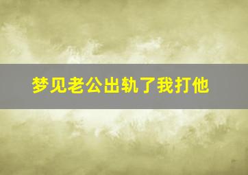 梦见老公出轨了我打他