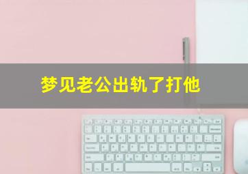 梦见老公出轨了打他