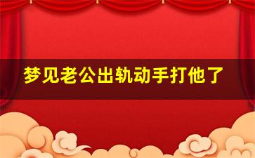 梦见老公出轨动手打他了