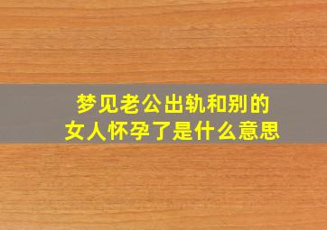 梦见老公出轨和别的女人怀孕了是什么意思