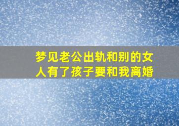 梦见老公出轨和别的女人有了孩子要和我离婚